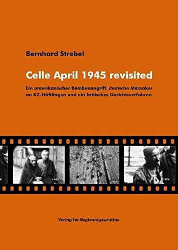Celle April 1945 revisited: Ein amerikanischer Bombenangriff, deutsche Massaker an KZ-Häftlingen und ein britisches Gerichtsverfahren (Celler Beiträge zur Landes- und Kulturgeschichte)