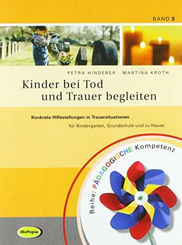 Kinder bei Tod und Trauer begleiten: Konkrete Hilfestellungen in Trauersituationen für Kindergarten, Grundschule und zu Hause (Pädagogische Kompetenz)