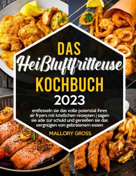 Das Heißluftfritteuse Kochbuch: Entfesseln Sie das volle Potenzial Ihres Air Fryers mit köstlichen Rezepten | Sagen Sie ade zur Schuld und genießen Sie das Vergnügen von gebratenem Essen