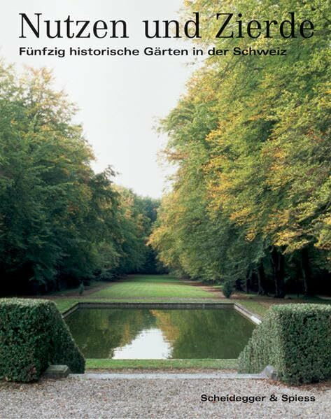 Nutzen und Zierde: Fünfzig historische Gärten in der Schweiz: Fünfzig Historische Gärten in Der Schweiz