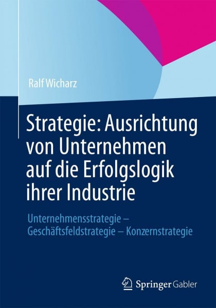 Strategie: Ausrichtung von Unternehmen auf die Erfolgslogik ihrer Industrie: Unternehmensstrategie - Geschäftsfeldstrategie - Konzernstrategie