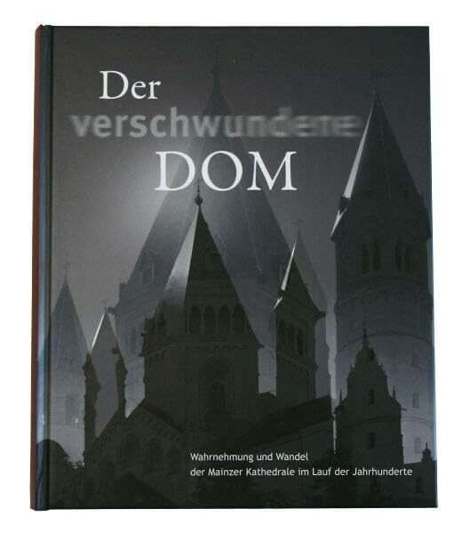 Der verschwundene Dom: Wahrnehmung und Wandel der Mainzer Kathedrale im Lauf der Jahrhunderte