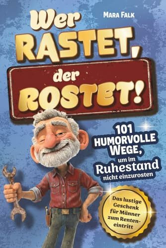 Wer rastet, der rostet!: 101 humorvolle Wege, um im Ruhestand nicht einzurosten - Das lustige Geschenk für Männer zum Renteneintritt