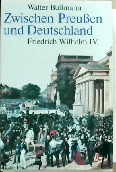 Zwischen Preußen und Deutschland. Friedrich Wilhelm IV. Eine Biographie