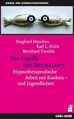 Die Pupille des Bettnässers: Hypnotherapeutische Arbeit mit Kindern und Jugendlichen