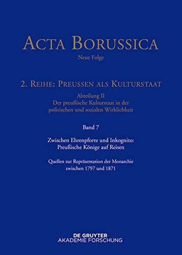 Zwischen Ehrenpforte und Inkognito: Preußische Könige auf Reisen: Quellen zur Repräsentation der Monarchie zwischen 1797 und 1871 (Acta Borussica - Neue Folge)