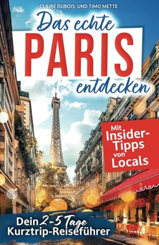 Das echte Paris entdecken: Dein 2-5 Tage Kurztrip-Reiseführer. Mit Insider-Tipps von Parisern | Authentische Erlebnisse, verborgene Schätze, unvergessliche Highlights – auch fernab des Trubels.