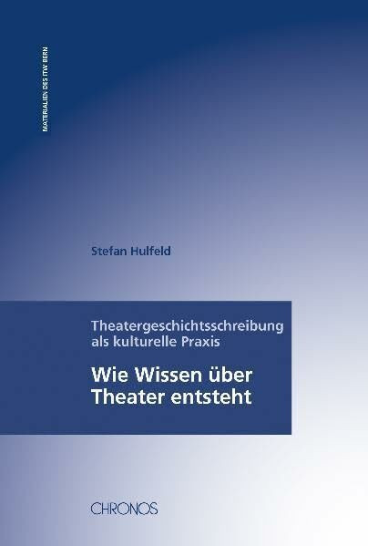 Theatergeschichtsschreibung als kulturelle Praxis: Wie Wissen über Theater entsteht (Materialien des ITW Bern)