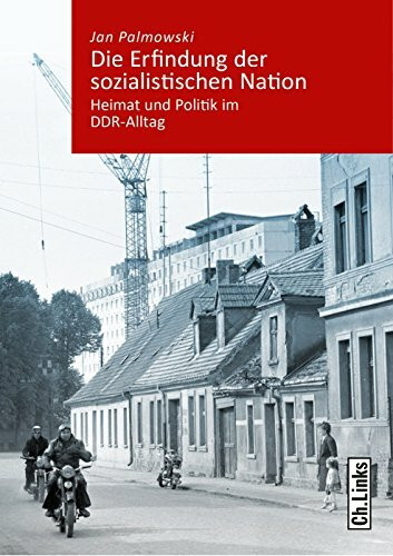 Die Erfindung der sozialistischen Nation: Heimat und Politik im DDR-Alltag (Band 4 der Reihe »Kommunismus und Gesellschaft« herausgegeben vom Zentrum für Zeithistorische Forschung Potsdam)