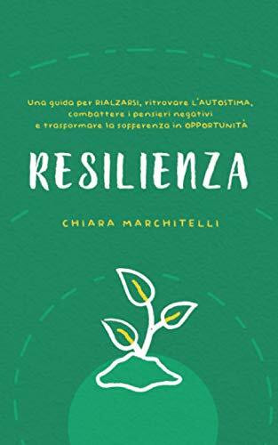 RESILIENZA: Una guida per rialzarsi, ritrovare l’autostima, combattere i pensieri negativi e trasformare la sofferenza in opportunità (Benessere e Crescita Personale)