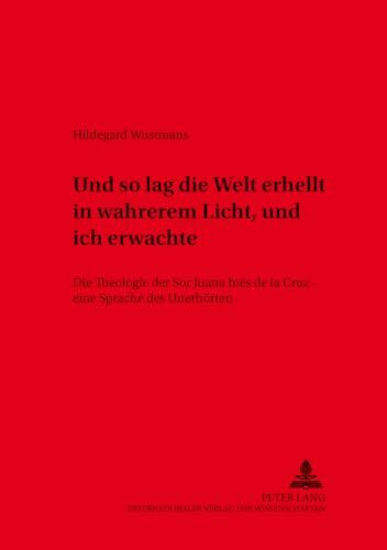 «und so lag die Welt erhellt in wahrerem Licht, und ich erwachte»: Die Theologie der Sor Juana Inés de la Cruz – eine Sprache des Unerhörten (Würzburger Studien zur Fundamentaltheologie, Band 25)
