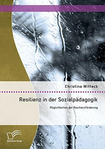 Resilienz in der Sozialpädagogik: Möglichkeiten der Resilienzförderung Resilienz in der Sozialpädagogik: Möglichkeiten der Resilienzförderung