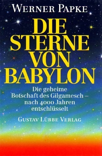 Die Sterne von Babylon. Die geheime Botschaft des Gilgamesch - nach 4000 Jahren entschlüsselt