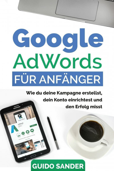 Google AdWords für Anfänger: Wie du deine Kampagne erstellst, dein Konto einrichtest und den Erfolg misst.