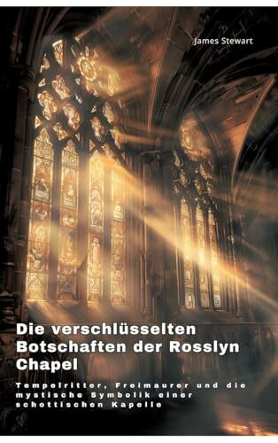 Die verschlüsselten Botschaften der Rosslyn Chapel: Tempelritter, Freimaurer und die mystische Symbolik einer schottischen Kapelle