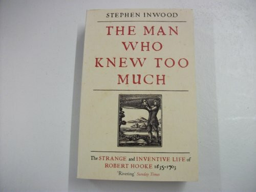 The Man Who Knew Too Much: The Inventive Life of Robert Hooke, 1635 - 1703