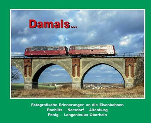 Damals 1: Fotografische Erinnerungen an die Eisenbahnen Rochlitz – Narsdorf – Altenburg/Penig – Langenleuba-Oberhain