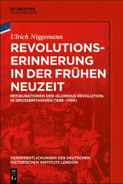 Revolutionserinnerung in der Frühen Neuzeit: Refigurationen der 'Glorious Revolution' in Großbritannien (1688-1760) (Veröffentlichungen des Deutschen ... Historical Institute London, 79, Band 79)
