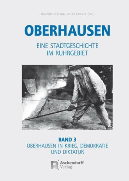 Oberhausen / Eine Stadtgeschichte im Ruhrgebiet: Oberhausen / Band 3: Oberhausen in Krieg, Demokratie und Diktatur: Eine Stadtgeschichte im Ruhrgebiet