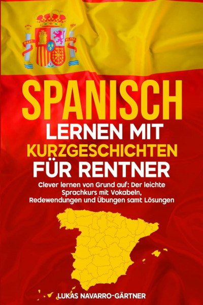 Spanisch lernen mit Kurzgeschichten für Rentner: Clever lernen von Grund auf: Der leichte Sprachkurs mit Vokabeln, Redewendungen und Übungen samt Lösungen