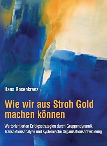 Wie wir aus Stroh Gold machen können - Wertorientierte Erfolgsstrategien durch Gruppendynamik, Transaktionsanalyse und systemische Organisationsentwicklung