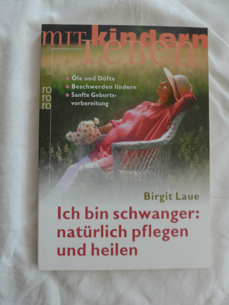 Ich bin schwanger: natürlich pflegen und heilen: Öle und Düfte - Beschwerden lindern - Sanfte Geburtsvorbereitung