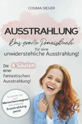 Ausstrahlung: DAS GROSSE PRAXISBUCH FÜR EINE UNWIDERSTEHLICHE AUSSTRAHLUNG! Die 4 Säulen einer fantastischen Ausstrahlung!: So werden Sie zum Menschenmagnet! (Inkl. Anleitung) Ausstrahlung jetzt!