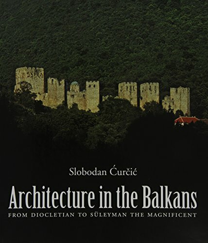 Architecture in the Balkans: From Diocletian to Suleyman the Magnificent: From Diocletian to Suleyman the Magnificent, c. 300-1550