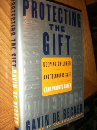 Protecting the Gift: Keeping Children and Teenagers Safe (And Parents Sane) Protecting the Gift: Keeping Children and Teenagers Safe (And Parents Sane)