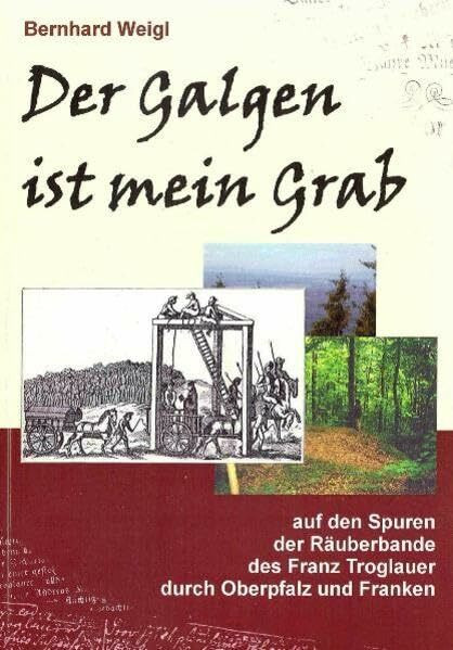 Der Galgen ist mein Grab: Auf den Spuren der Räuberbande des Franz Troglauer durch Oberpfalz und Franken