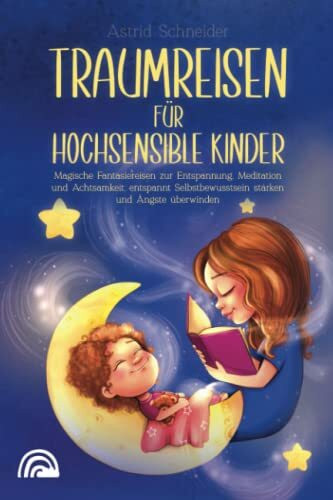 Traumreisen für hochsensible Kinder: Magische Fantasiereisen zur Entspannung, Meditation und Achtsamkeit: entspannt Selbstbewusstsein stärken und Ängste überwind