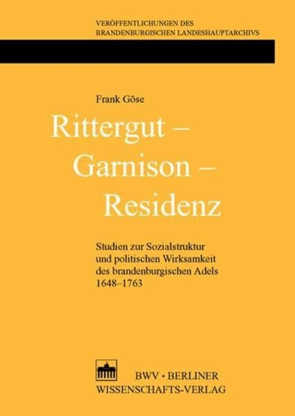 Rittergut – Garnison – Residenz: Studien zur Sozialstruktur und politischen Wirksamkeit des brandenburgischen Adels 1648-1763 (Veröffentlichungen des Brandenburgischen Landeshauptarchivs)