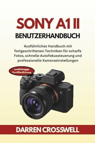 Sony A1 II Benutzerhandbuch: Ausführliches Handbuch mit fortgeschrittenen Techniken für scharfe Fotos, schnelle Autofokussteuerung und professionelle Kameraeinstellungen