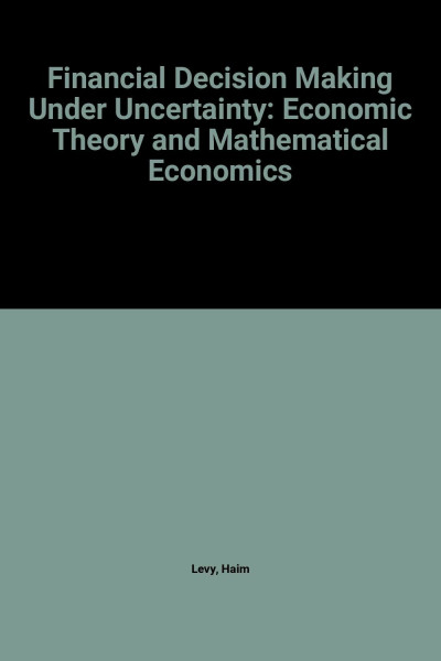 Financial Decision Making Under Uncertainty: Economic Theory and Mathematical Economics