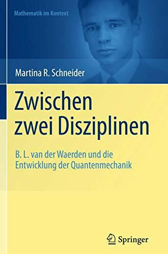 Zwischen zwei Disziplinen: B. L. van der Waerden und die Entwicklung der Quantenmechanik (Mathematik im Kontext)