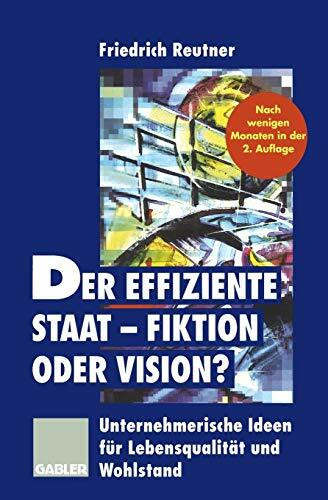 Der effiziente Staat - Fiktion oder Vision?: Unternehmerische Ideen für Lebensqualität und Wohlstand