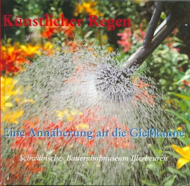 Künstlicher Regen: Eine Annäherung an die Gießkanne (Druckerzeugnisse des Schwäbischen Bauernhofmuseums Illerbeuren) Künstlicher Regen: Eine Annäherung an die Gießkanne (Druckerzeugnisse des Schwäbischen Bauernhofmuseums Illerbeuren)