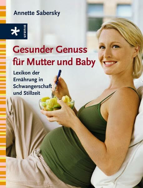 Gesunder Genuss für Mutter und Baby: Lexikon der Ernährung in Schwangerschaft und Stillzeit