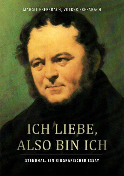 Ich liebe, also bin ich: Stendhal. Ein biografischer Essay