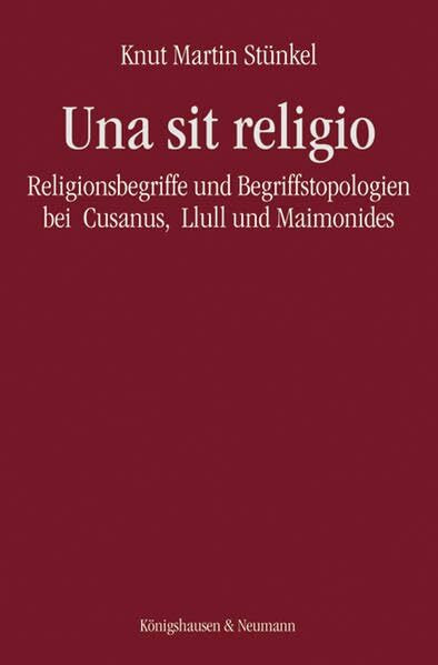Una sit religio: Religionsbegriffe und Begriffstopologien bei Cusanus, Llull und Maimonides