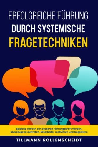 Systemische Fragetechniken: Spielend einfach zur besseren Führungskraft werden, überzeugend auftreten, Mitarbeiter motivieren und begeistern.