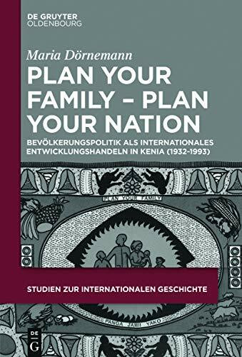 Plan Your Family - Plan Your Nation: Bevölkerungspolitik als internationales Entwicklungshandeln in Kenia (1932-1993) (Studien zur Internationalen Geschichte, 45, Band 45)