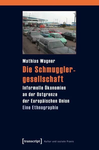 Die Schmugglergesellschaft: Informelle Ökonomien an der Ostgrenze der Europäischen Union. Eine Ethnographie (Kultur und soziale Praxis)