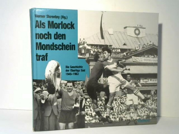 Als Morlock noch den Mondschein traf: Die Geschichte der Oberliga Süd 1945-1963