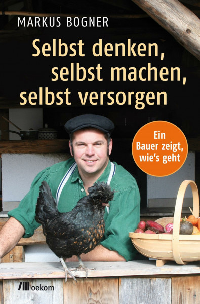 Selbst denken, selbst machen, selbst versorgen: Ein Bauer zeigt wie`s geht. Praktische Tipps für nachhaltige Selbstversorgung im Alltag, Eigenanbau, Vorratshaltung und ein einfacheres Leben