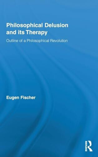 Philosophical Delusion and its Therapy: Outline of a Philosophical Revolution (Routledge Studies in Contemporary Philosophy, 24, Band 24)