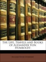 The Life, Travels and Books of Alexander Von Humboldt The Life, Travels and Books of Alexander Von Humboldt
