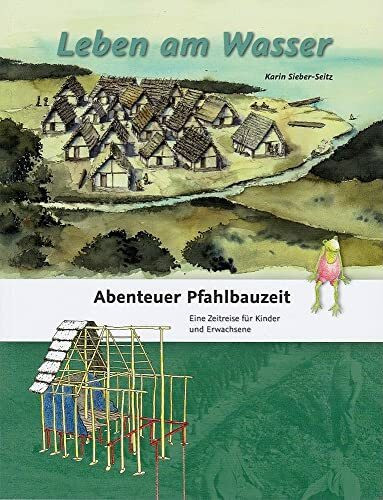 Leben am Wasser: Abenteuer Pfahlbauzeit. Eine Zeitreise für Kinder und Erwachsene