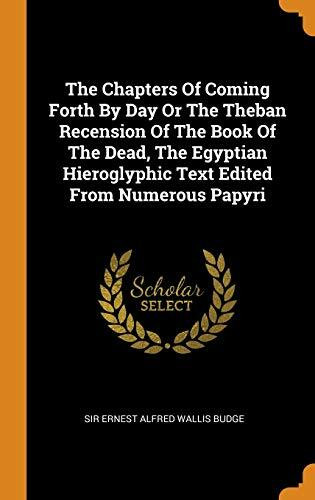 The Chapters of Coming Forth by Day or the Theban Recension of the Book of the Dead, the Egyptian Hieroglyphic Text Edited from Numerous Papyri