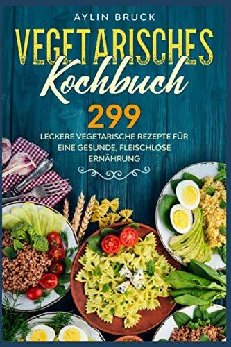 Vegetarisches Kochbuch: 299 leckere vegetarische Rezepte für eine gesunde, fleischlose Ernährung.